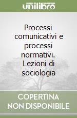 Processi comunicativi e processi normativi. Lezioni di sociologia libro