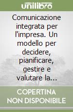 Comunicazione integrata per l'impresa. Un modello per decidere, pianificare, gestire e valutare la comunicazione aziendale libro