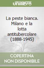 La peste bianca. Milano e la lotta antitubercolare (1888-1945) libro