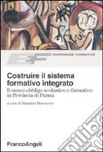 Costruire il sistema formativo integrato. Il nuovo obbligo scolastico e formativo in Provincia di Parma libro