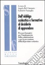 Dall'obbligo scolastico e formativo al desiderio di apprendere. Percorsi formativi per l'innalzamento della scolarizzazione e per la prevenzione della dispersione... libro