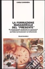 La formazione manageriale del «presente». Da trasferimento strutturato di conoscenze e competenze a processo di costruzione del futuro professionale ed istituzionale libro