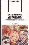 La formazione manageriale del «presente». Da trasferimento strutturato di conoscenze e competenze a processo di costruzione del futuro professionale ed istituzionale libro di Bandiera Carlo