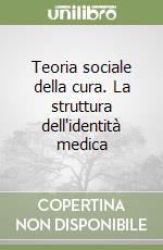 Teoria sociale della cura. La struttura dell'identità medica libro