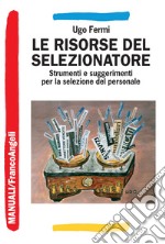 Le risorse del selezionatore. Strumenti e suggerimenti per la selezione del personale