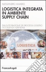 Logistica integrata in ambiente supply chain. Dall'integrazione dei processi logistici l'eccellenza aziendale libro