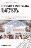 Logistica integrata in ambiente supply chain. Dall'integrazione dei processi logistici l'eccellenza aziendale libro
