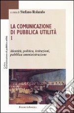 La comunicazione di pubblica utilità. Vol. 1: Identità, politica, istituzioni, pubblica amministrazione