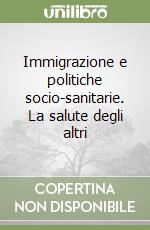 Immigrazione e politiche socio-sanitarie. La salute degli altri libro