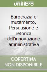 Burocrazia e mutamento. Persuasione e retorica dell'innovazione amministrativa libro