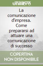 La comunicazione d'impresa. Come prepararsi ad attuare una comunicazione di successo