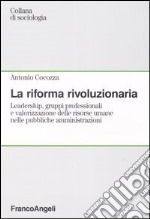 La riforma rivoluzionaria. Leadership, gruppi professionali e valorizzazione delle risorse umane nelle pubbliche amministrazioni libro