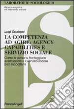 La competenza ad agire: agency, capabilities e servizio sociale. Come le persone fronteggiano eventi inediti e il servizio sociale può supportarle libro