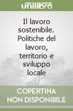 Il lavoro sostenibile. Politiche del lavoro, territorio e sviluppo locale libro