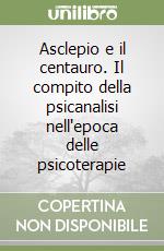 Asclepio e il centauro. Il compito della psicanalisi nell'epoca delle psicoterapie libro