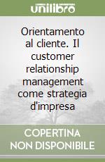 Orientamento al cliente. Il customer relationship management come strategia d'impresa libro