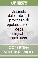 Uscendo dall'ombra. Il processo di regolarizzazione degli immigrati e i suoi limiti libro