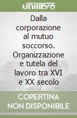 Dalla corporazione al mutuo soccorso. Organizzazione e tutela del lavoro tra XVI e XX secolo libro