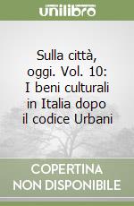 Sulla città, oggi. Vol. 10: I beni culturali in Italia dopo il codice Urbani libro