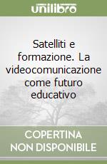 Satelliti e formazione. La videocomunicazione come futuro educativo libro