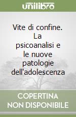 Vite di confine. La psicoanalisi e le nuove patologie dell'adolescenza libro