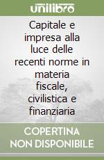 Capitale e impresa alla luce delle recenti norme in materia fiscale, civilistica e finanziaria libro