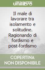 Il male di lavorare tra isolamento e solitudine. Ragionando di fordismo e post-fordismo libro