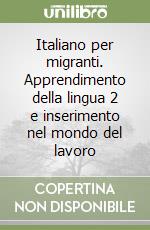 Italiano per migranti. Apprendimento della lingua 2 e inserimento nel mondo del lavoro libro