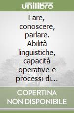 Fare, conoscere, parlare. Abilità linguistiche, capacità operative e processi di apprendimento libro