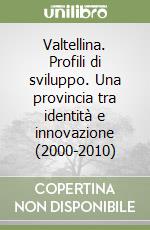 Valtellina. Profili di sviluppo. Una provincia tra identità e innovazione (2000-2010) libro