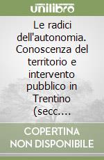 Le radici dell'autonomia. Conoscenza del territorio e intervento pubblico in Trentino (secc. XVIII-XX) libro