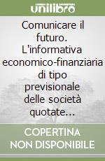 Comunicare il futuro. L'informativa economico-finanziaria di tipo previsionale delle società quotate italiane libro