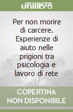 Per non morire di carcere. Esperienze di aiuto nelle prigioni tra psicologia e lavoro di rete libro