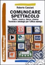 Comunicare spettacolo. Teatro, musica, danza, cinema. Tecniche e strategie per l'ufficio stampa libro