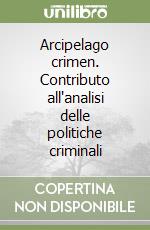 Arcipelago crimen. Contributo all'analisi delle politiche criminali libro