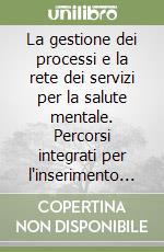 La gestione dei processi e la rete dei servizi per la salute mentale. Percorsi integrati per l'inserimento lavorativo libro