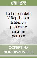 La Francia della V Repubblica. Istituzioni politiche e sistema partitico libro