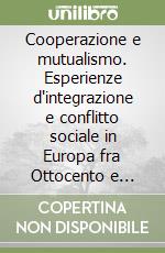 Cooperazione e mutualismo. Esperienze d'integrazione e conflitto sociale in Europa fra Ottocento e Novecento libro