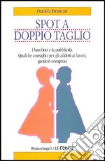 Spot a doppio taglio. I bambini e la pubblicità. Qualche consiglio per gli addetti ai lavori, genitori compresi libro