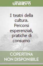 I teatri della cultura. Percorsi esperenziali, pratiche di consumo