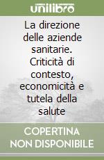 La direzione delle aziende sanitarie. Criticità di contesto, economicità e tutela della salute libro