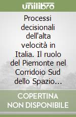 Processi decisionali dell'alta velocità in Italia. Il ruolo del Piemonte nel Corridoio Sud dello Spazio alpino libro