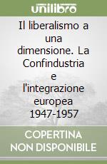 Il liberalismo a una dimensione. La Confindustria e l'integrazione europea 1947-1957