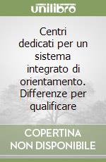 Centri dedicati per un sistema integrato di orientamento. Differenze per qualificare libro