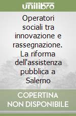 Operatori sociali tra innovazione e rassegnazione. La riforma dell'assistenza pubblica a Salerno libro