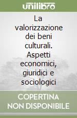 La valorizzazione dei beni culturali. Aspetti economici, giuridici e sociologici