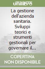 La gestione dell'azienda sanitaria. Sviluppi teorici e strumenti gestionali per governare il cambiamento