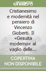 Cristianesimo e modernità nel pensiero di Vincenzo Gioberti. Il «Gesuita moderno» al vaglio delle Congregazioni romane (1848-1852). Da documenti inediti