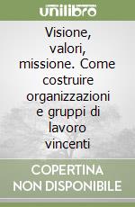 Visione, valori, missione. Come costruire organizzazioni e gruppi di lavoro vincenti libro