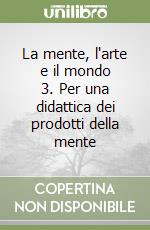 La mente, l'arte e il mondo 3. Per una didattica dei prodotti della mente libro